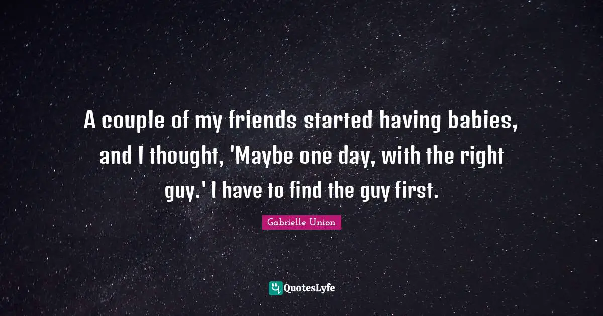 A couple of my friends started having babies, and I thought, 'Maybe one day, with the right guy.' I have to find the guy first.