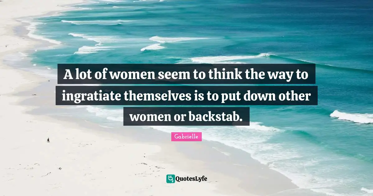 A lot of women seem to think the way to ingratiate themselves is to put down other women or backstab.