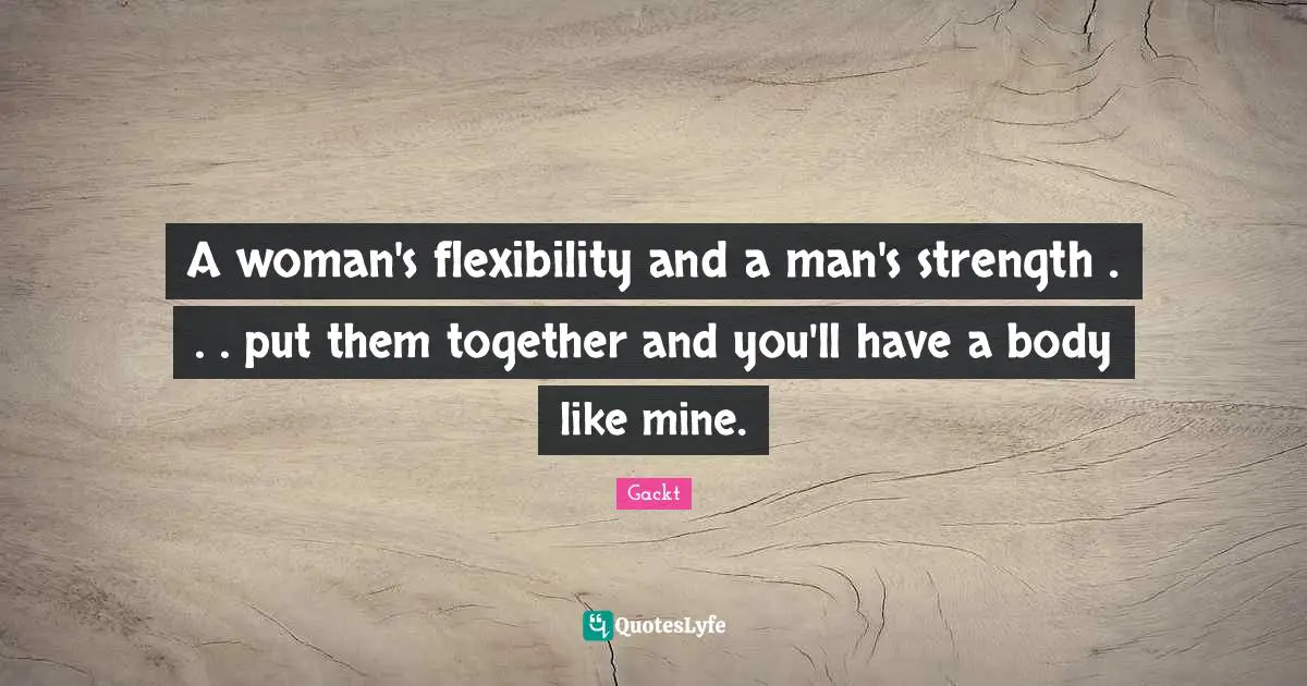 A woman's flexibility and a man's strength . . . put them together and you'll have a body like mine.