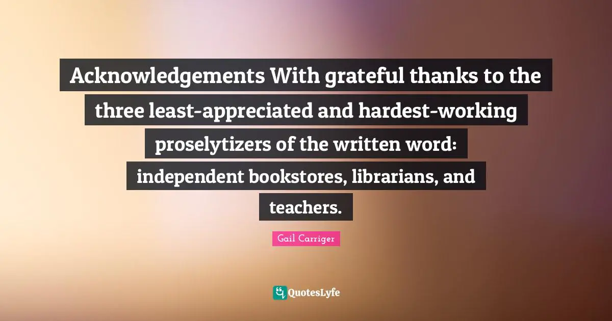 Bookstores Quotes: "Acknowledgements With grateful thanks to the three least-appreciated and hardest-working proselytizers of the written word: independent bookstores, librarians, and teachers."