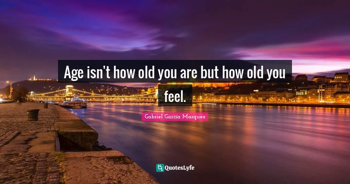 Age isn't how old you are but how old you feel.