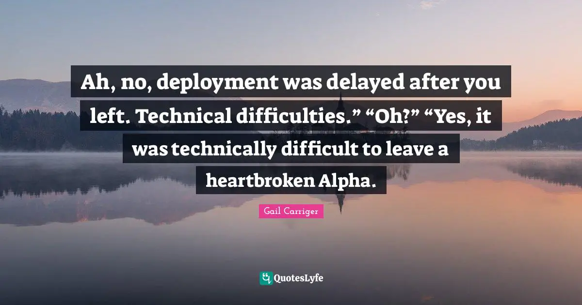 Ah, no, deployment was delayed after you left. Technical difficulties.” “Oh?” “Yes, it was technically difficult to leave a heartbroken Alpha.
