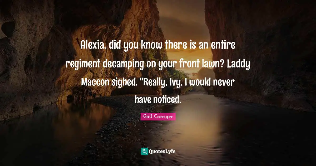 Alexia, did you know there is an entire regiment decamping on your front lawn? Laddy Maccon sighed. "Really, Ivy, I would never have noticed.