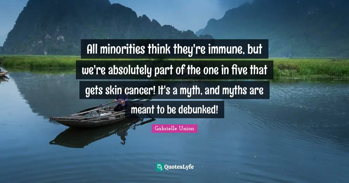 All minorities think they're immune, but we're absolutely part of the one in five that gets skin cancer! It's a myth, and myths are meant to be debunked!