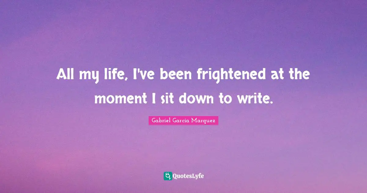 All my life, I've been frightened at the moment I sit down to write.