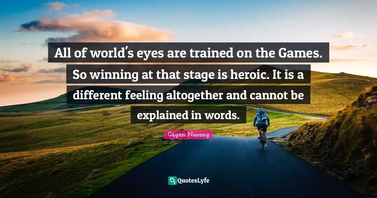 All of world's eyes are trained on the Games. So winning at that stage is heroic. It is a different feeling altogether and cannot be explained in words.