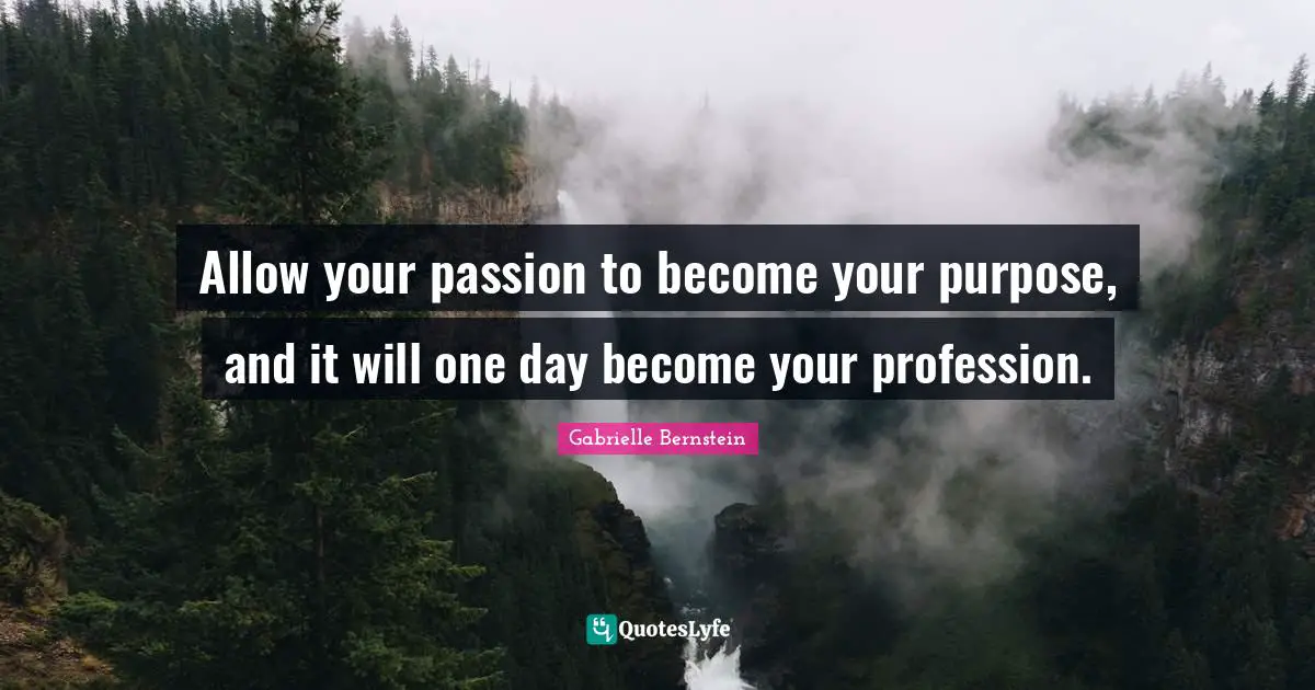 Profession Quotes: "Allow your passion to become your purpose, and it will one day become your profession."