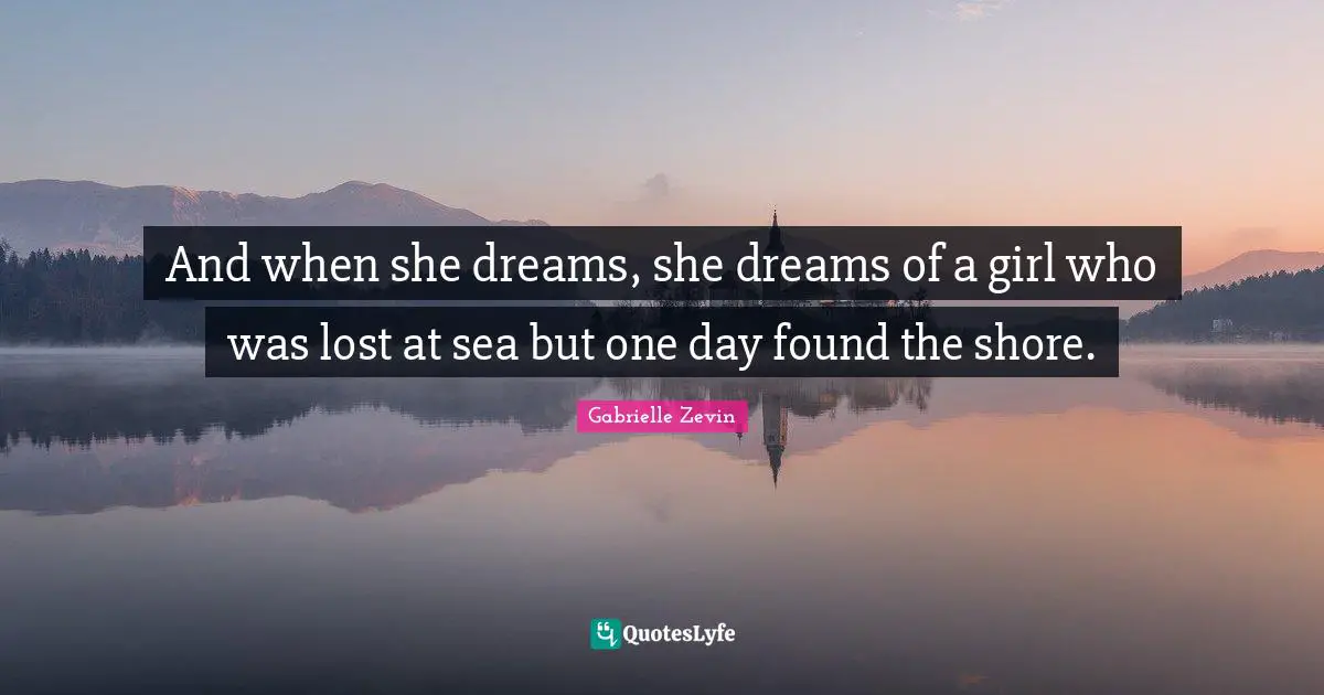 And when she dreams, she dreams of a girl who was lost at sea but one day found the shore.