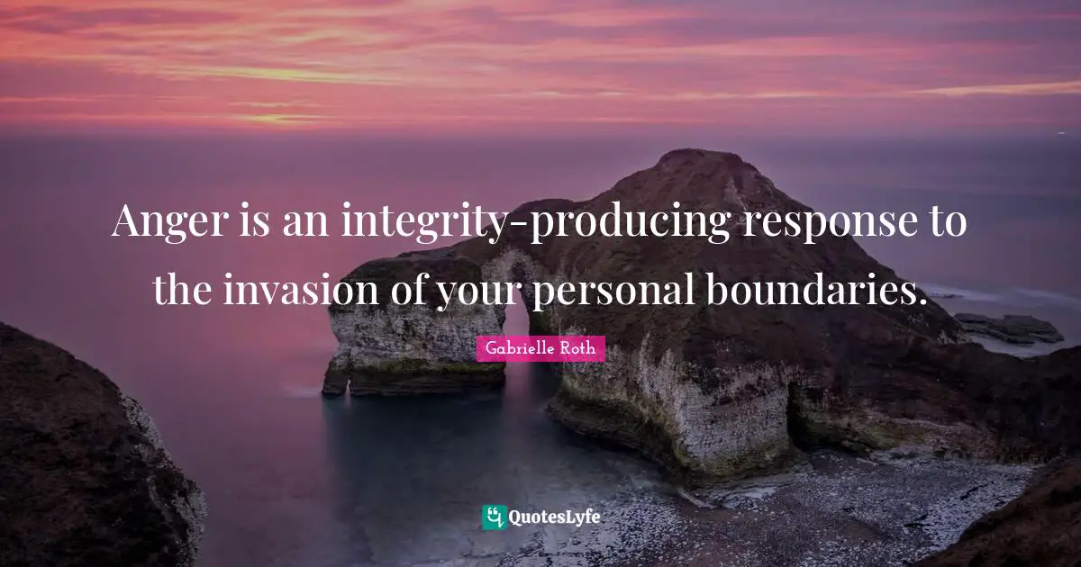 Gabrielle Roth Quotes: "Anger is an integrity-producing response to the invasion of your personal boundaries."