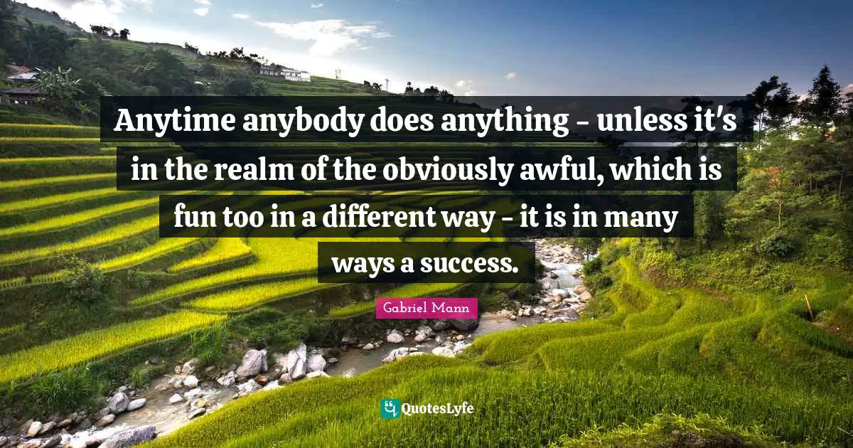 Anytime anybody does anything - unless it's in the realm of the obviously awful, which is fun too in a different way - it is in many ways a success.