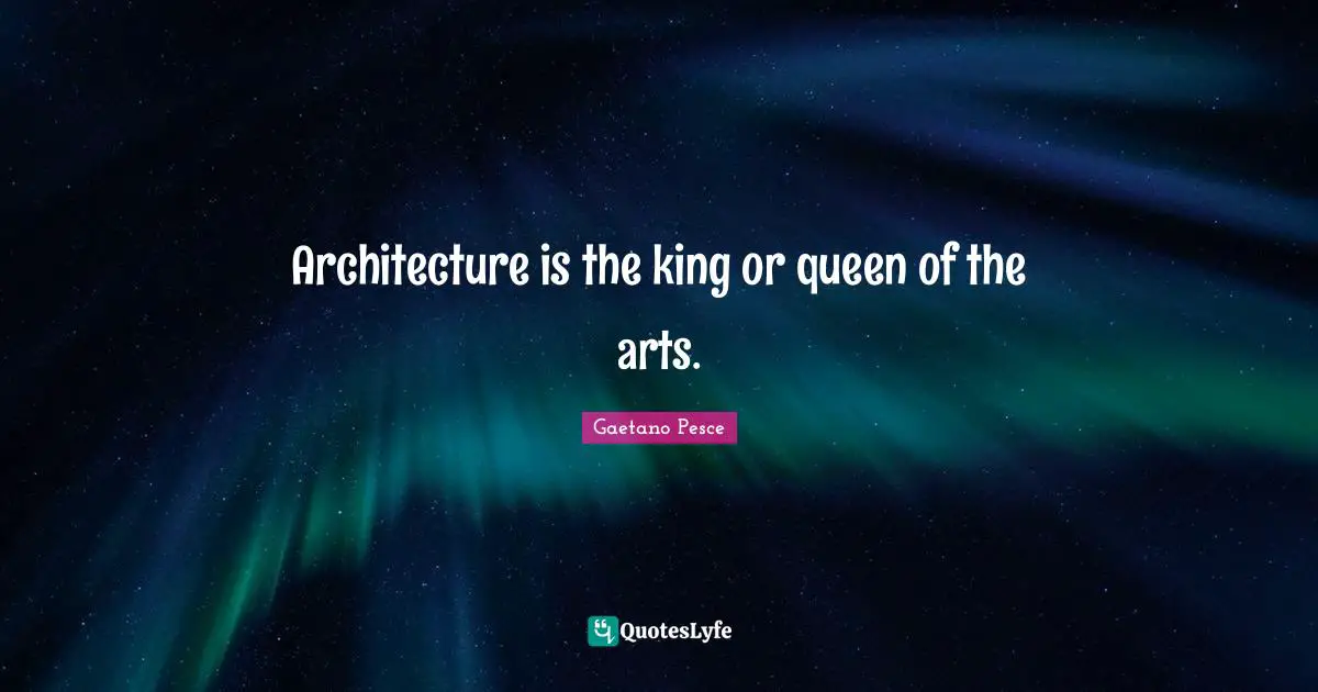 Architecture is the king or queen of the arts.