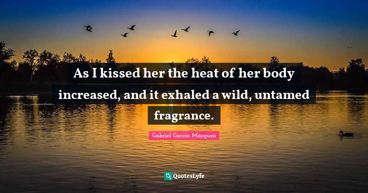 As I kissed her the heat of her body increased, and it exhaled a wild, untamed fragrance.
