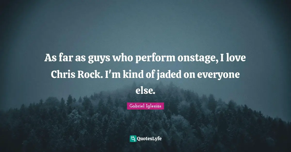 As far as guys who perform onstage, I love Chris Rock. I'm kind of jaded on everyone else.