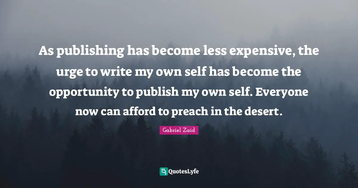 As publishing has become less expensive, the urge to write my own self has become the opportunity to publish my own self. Everyone now can afford to preach in the desert.