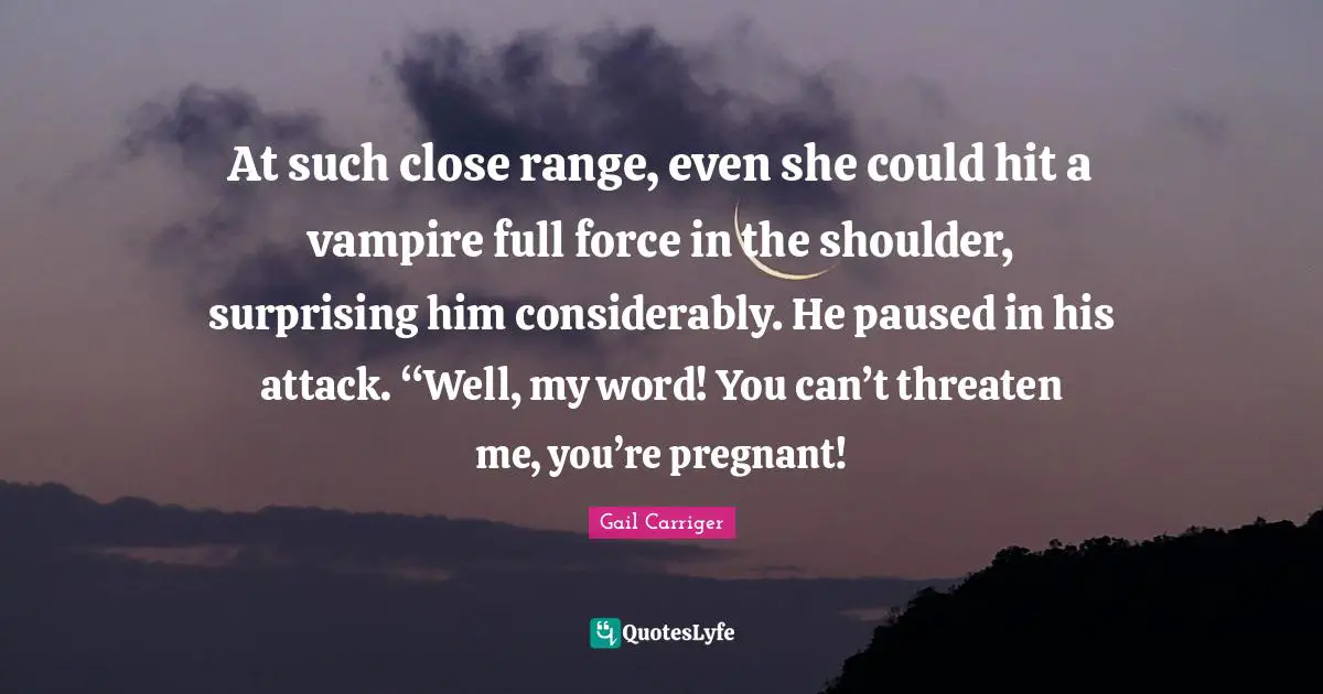 At such close range, even she could hit a vampire full force in the shoulder, surprising him considerably. He paused in his attack. “Well, my word! You can’t threaten me, you’re pregnant!