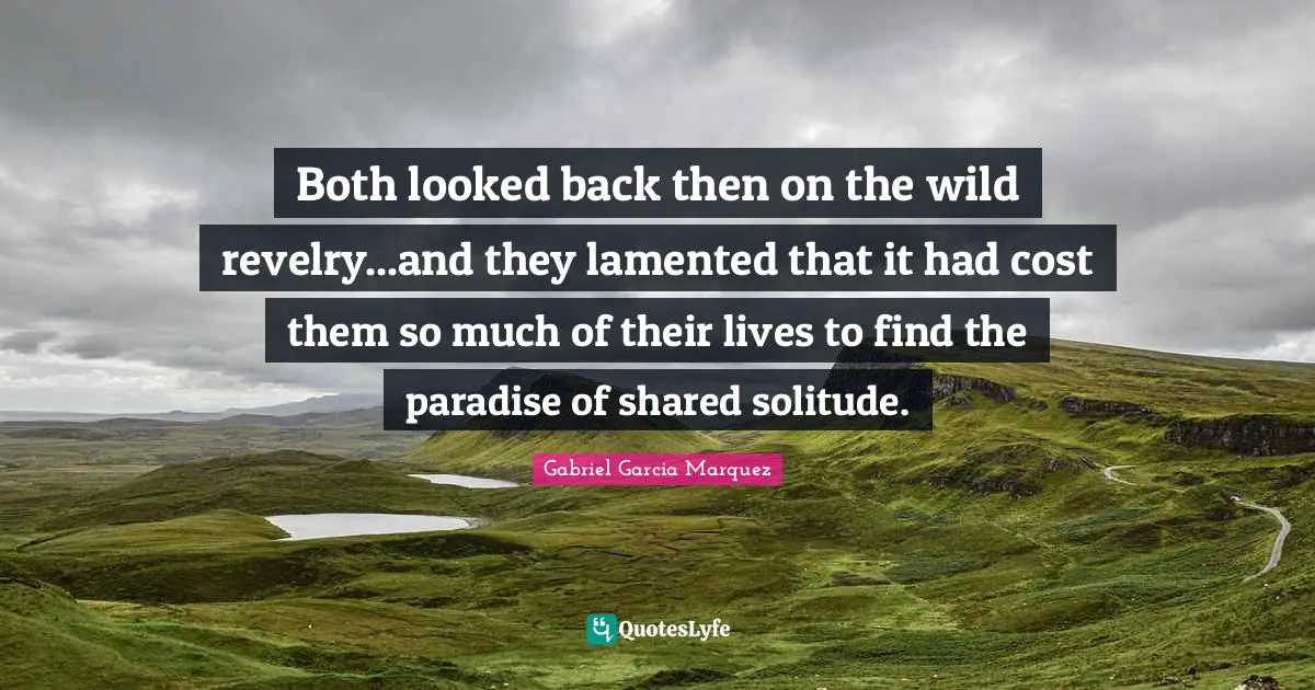Both looked back then on the wild revelry...and they lamented that it had cost them so much of their lives to find the paradise of shared solitude.