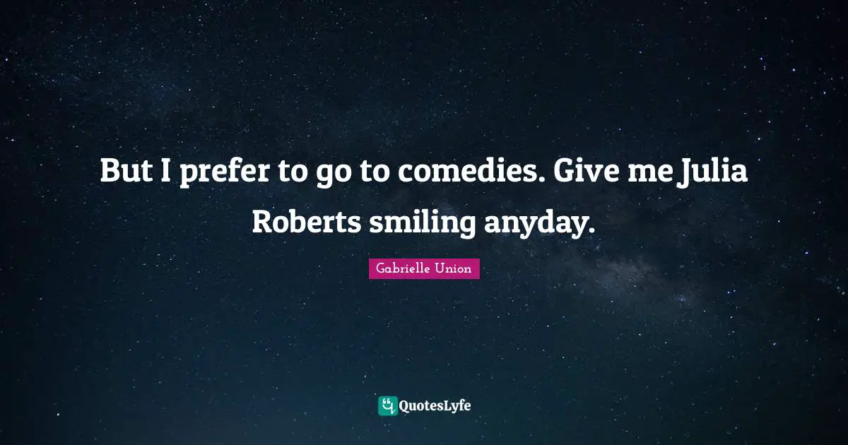 Julia Quotes: "But I prefer to go to comedies. Give me Julia Roberts smiling anyday."