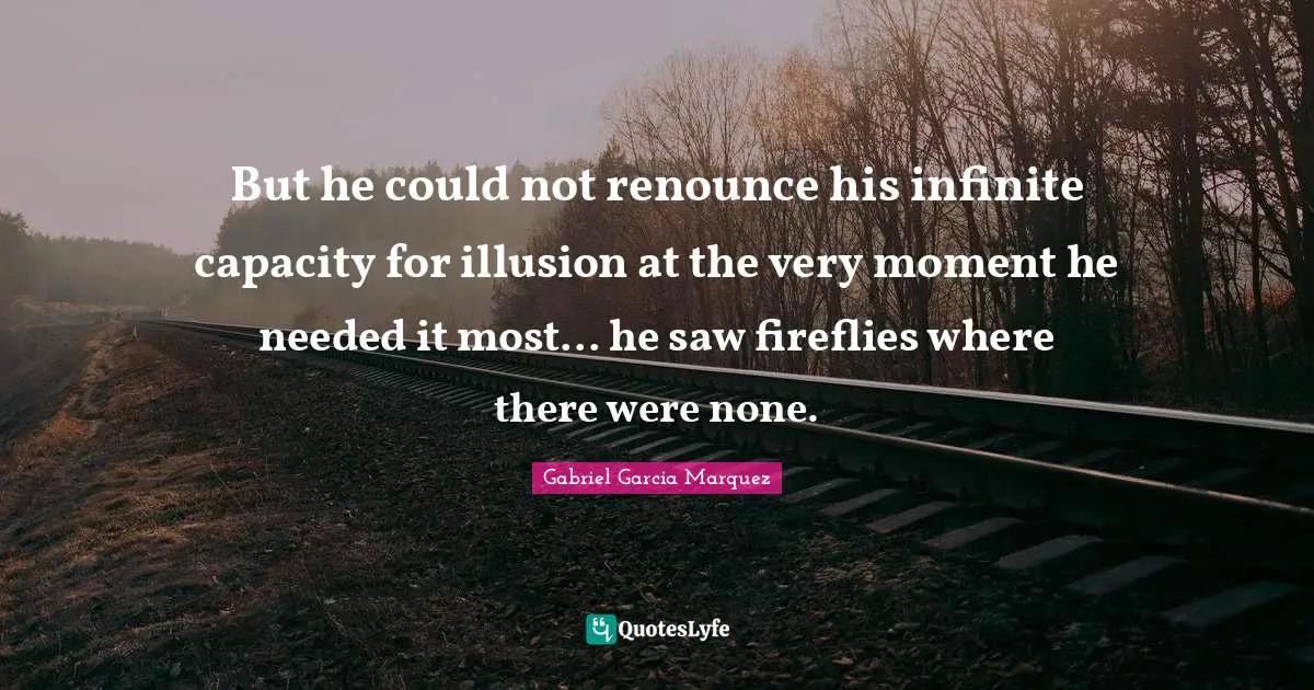 But he could not renounce his infinite capacity for illusion at the very moment he needed it most... he saw fireflies where there were none.