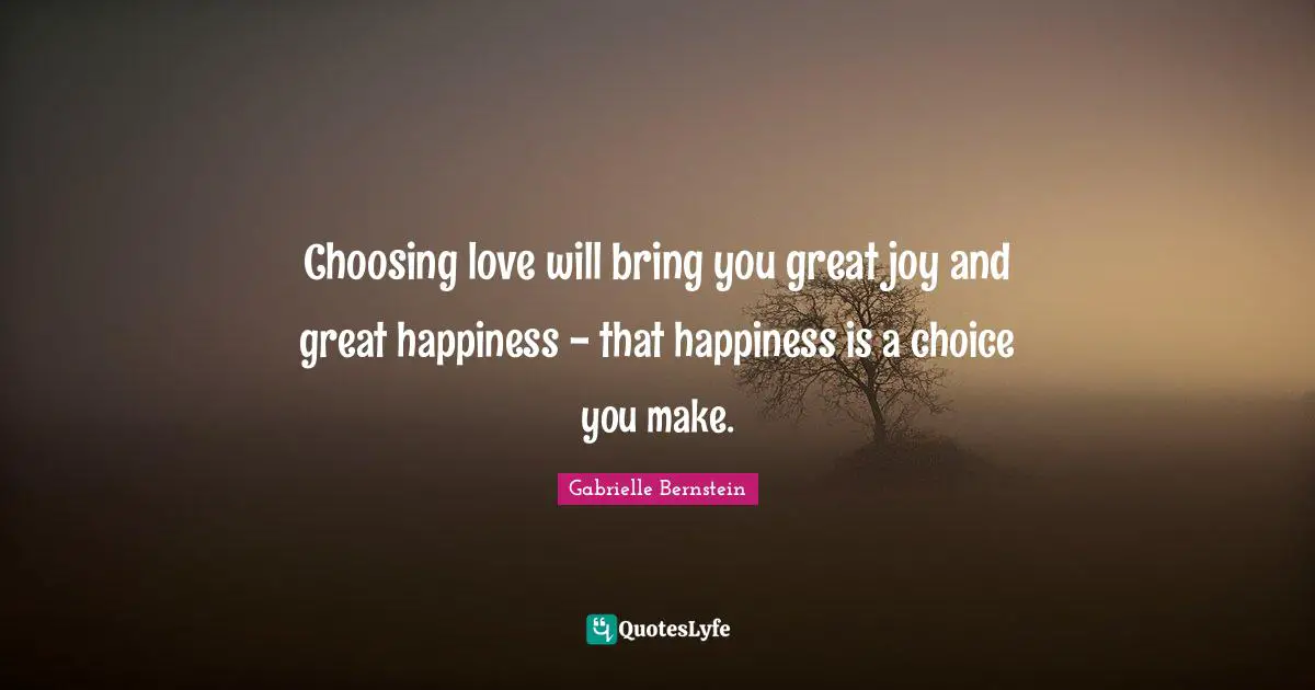 Gabrielle Bernstein Quotes: Choosing love will bring you great joy and great happiness - that happiness is a choice you make.