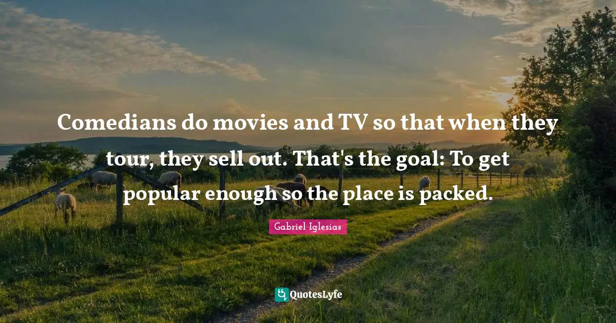 Comedians do movies and TV so that when they tour, they sell out. That's the goal: To get popular enough so the place is packed.