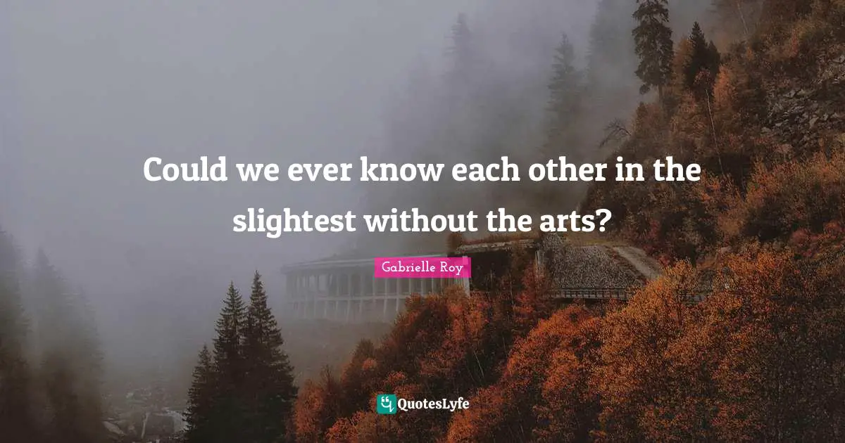 Gabrielle Quotes: "Could we ever know each other in the slightest without the arts?"