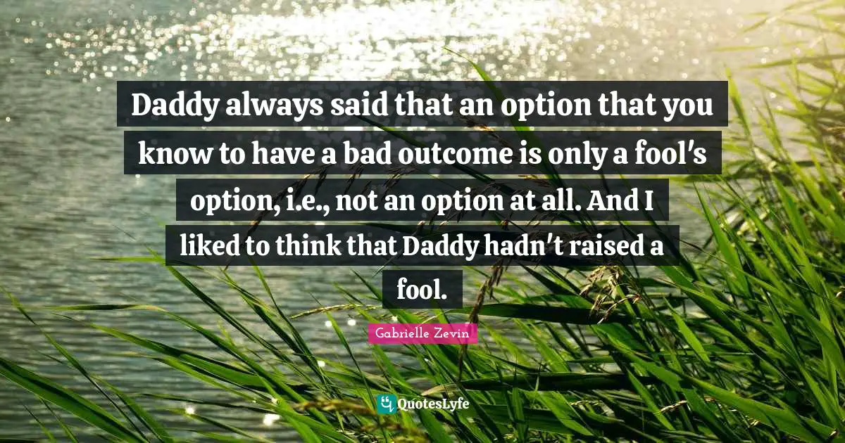 Daddy always said that an option that you know to have a bad outcome is only a fool's option, i.e., not an option at all. And I liked to think that Daddy hadn't raised a fool.