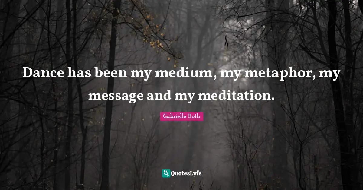 Gabrielle Roth Quotes: "Dance has been my medium, my metaphor, my message and my meditation."
