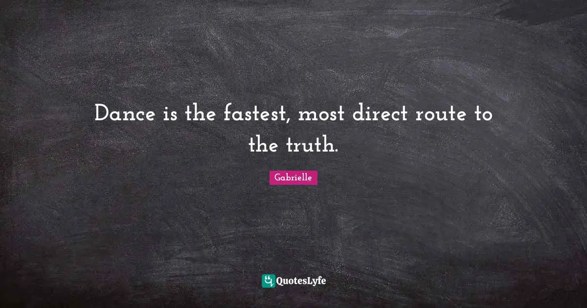 Dance is the fastest, most direct route to the truth.