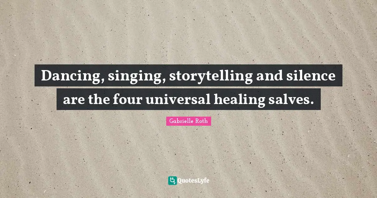 Gabrielle Roth Quotes: "Dancing, singing, storytelling and silence are the four universal healing salves."