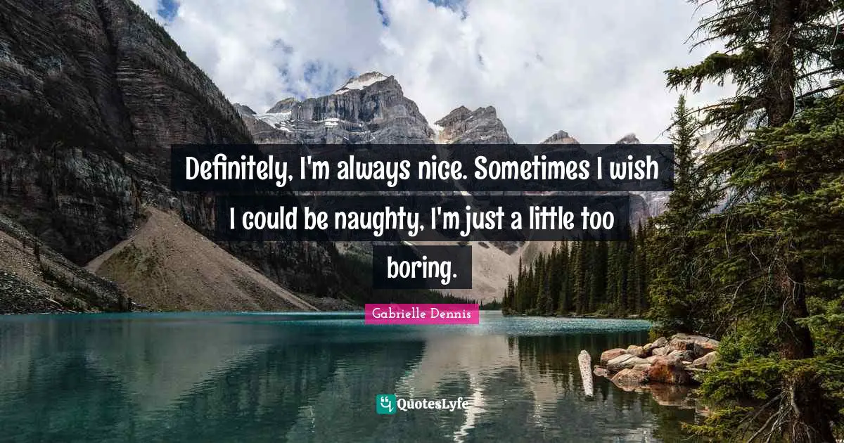 Definitely, I'm always nice. Sometimes I wish I could be naughty, I'm just a little too boring.