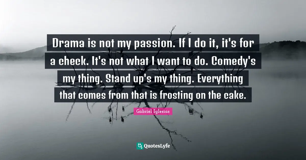 Drama is not my passion. If I do it, it's for a check. It's not what I want to do. Comedy's my thing. Stand up's my thing. Everything that comes from that is frosting on the cake.