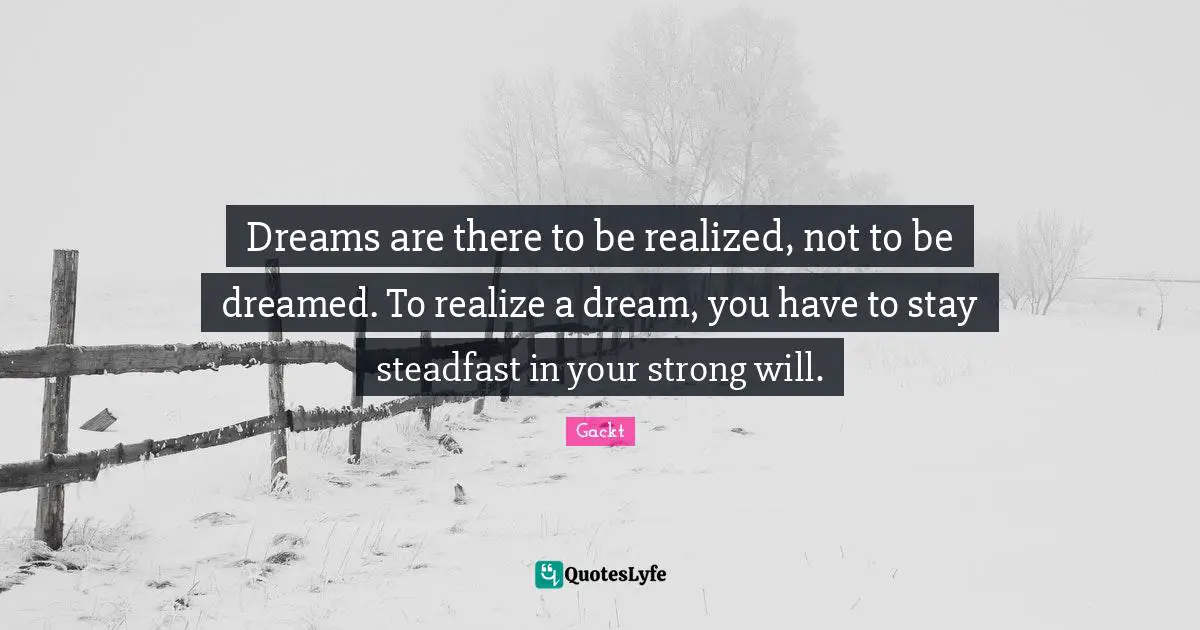 Your Strong Quotes: "Dreams are there to be realized, not to be dreamed. To realize a dream, you have to stay steadfast in your strong will."