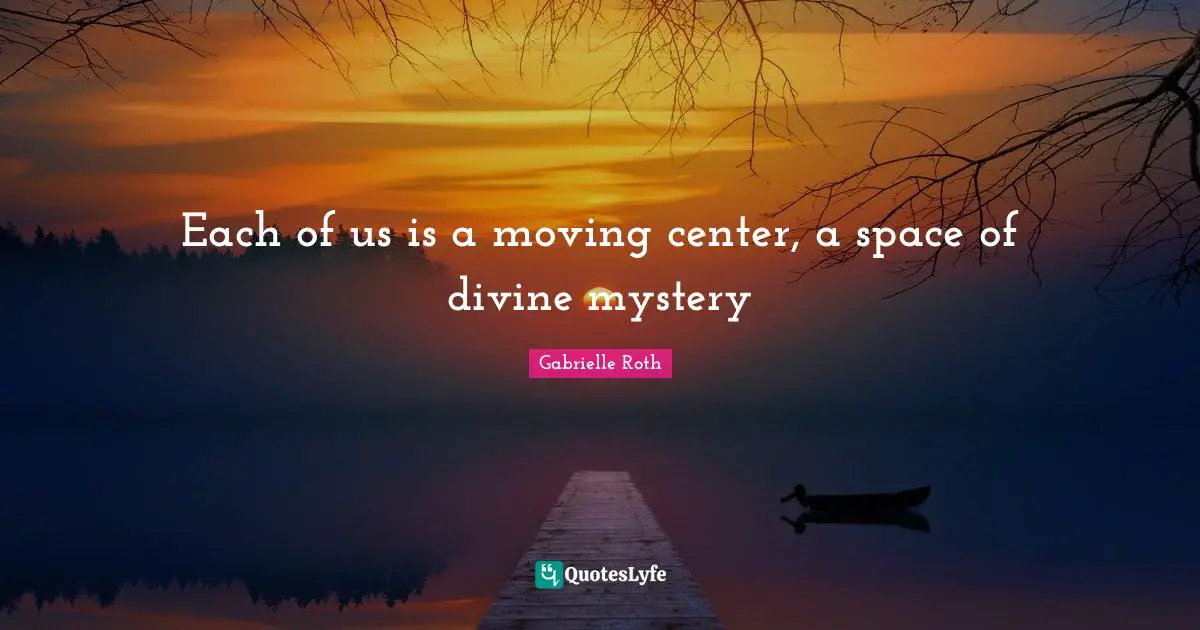 Gabrielle Roth Quotes: "Each of us is a moving center, a space of divine mystery"