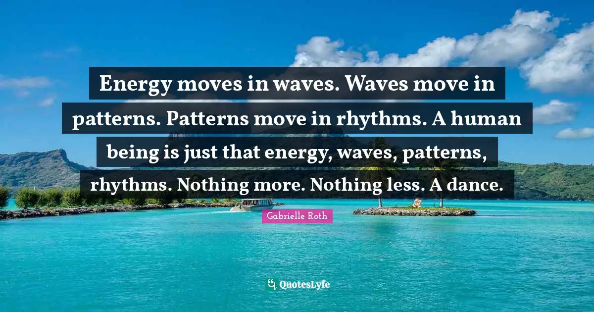 Gabrielle Roth Quotes: Energy moves in waves. Waves move in patterns. Patterns move in rhythms. A human being is just that energy, waves, patterns, rhythms. Nothing more. Nothing less. A dance.