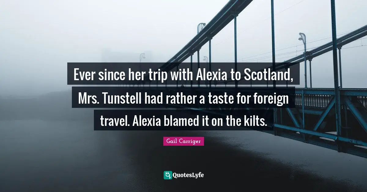 Ever since her trip with Alexia to Scotland, Mrs. Tunstell had rather a taste for foreign travel. Alexia blamed it on the kilts.