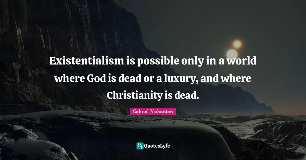 Existentialism is possible only in a world where God is dead or a luxury, and where Christianity is dead.