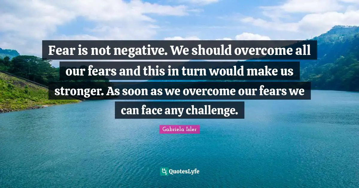 Fear is not negative. We should overcome all our fears and this in turn would make us stronger. As soon as we overcome our fears we can face any challenge.