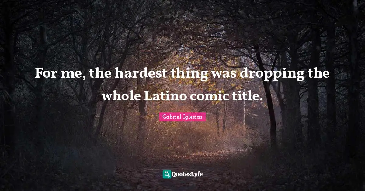 For me, the hardest thing was dropping the whole Latino comic title.