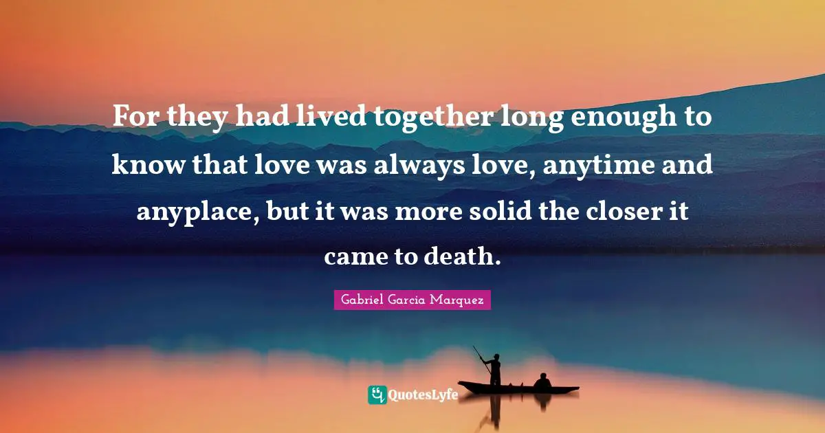 For they had lived together long enough to know that love was always love, anytime and anyplace, but it was more solid the closer it came to death.