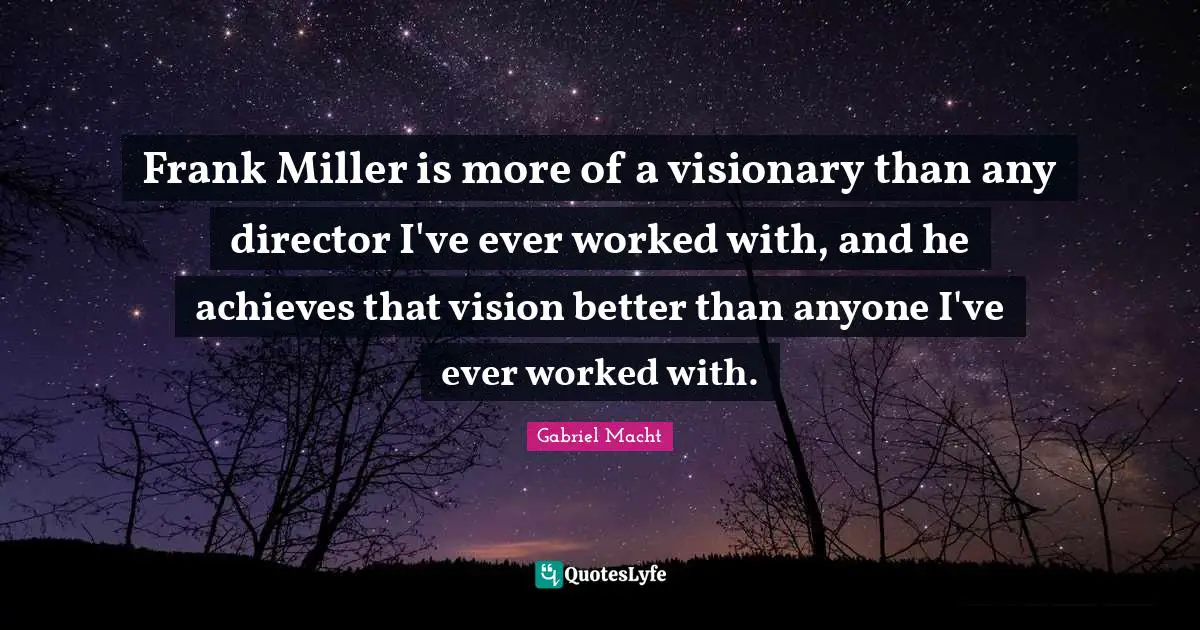 Frank Miller is more of a visionary than any director I've ever worked with, and he achieves that vision better than anyone I've ever worked with.