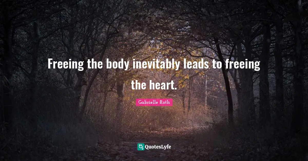 Gabrielle Roth Quotes: "Freeing the body inevitably leads to freeing the heart."