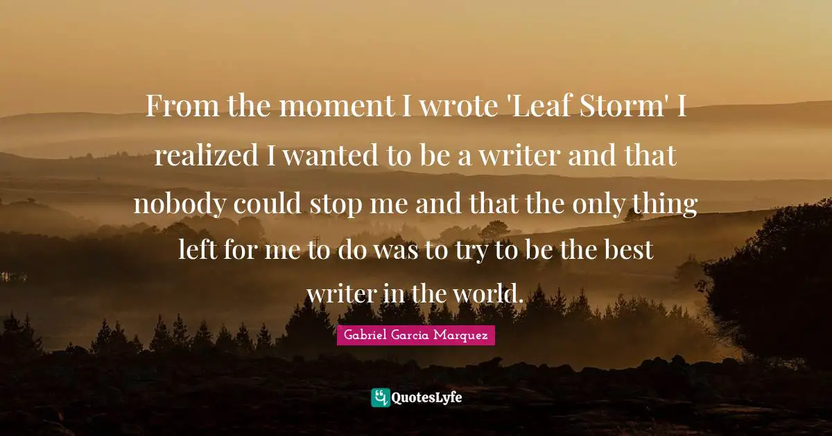 From the moment I wrote 'Leaf Storm' I realized I wanted to be a writer and that nobody could stop me and that the only thing left for me to do was to try to be the best writer in the world.