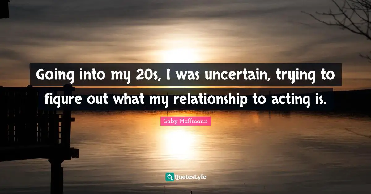 Going into my 20s, I was uncertain, trying to figure out what my relationship to acting is.