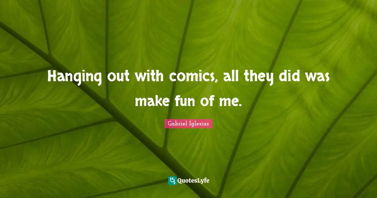 Hanging out with comics, all they did was make fun of me.