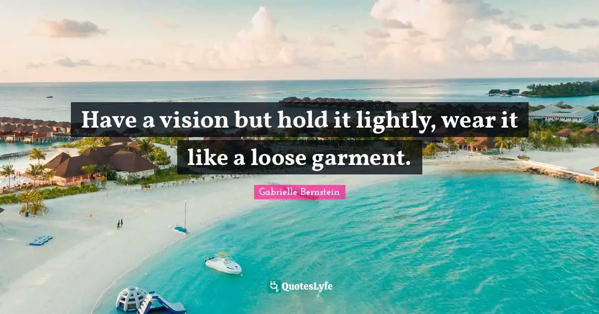 Have a vision but hold it lightly, wear it like a loose garment.