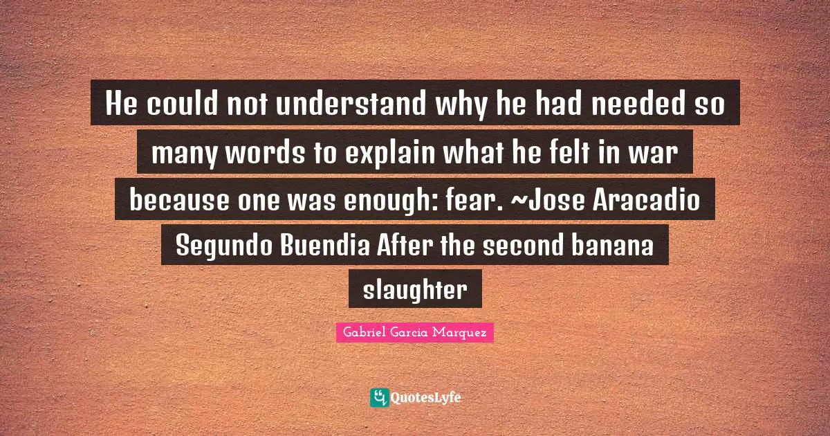 Slaughter Quotes: "He could not understand why he had needed so many words to explain what he felt in war because one was enough: fear. ~Jose Aracadio Segundo Buendia After the second banana slaughter"
