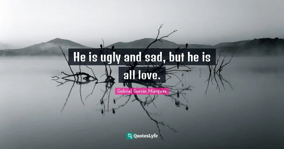 He is ugly and sad, but he is all love.