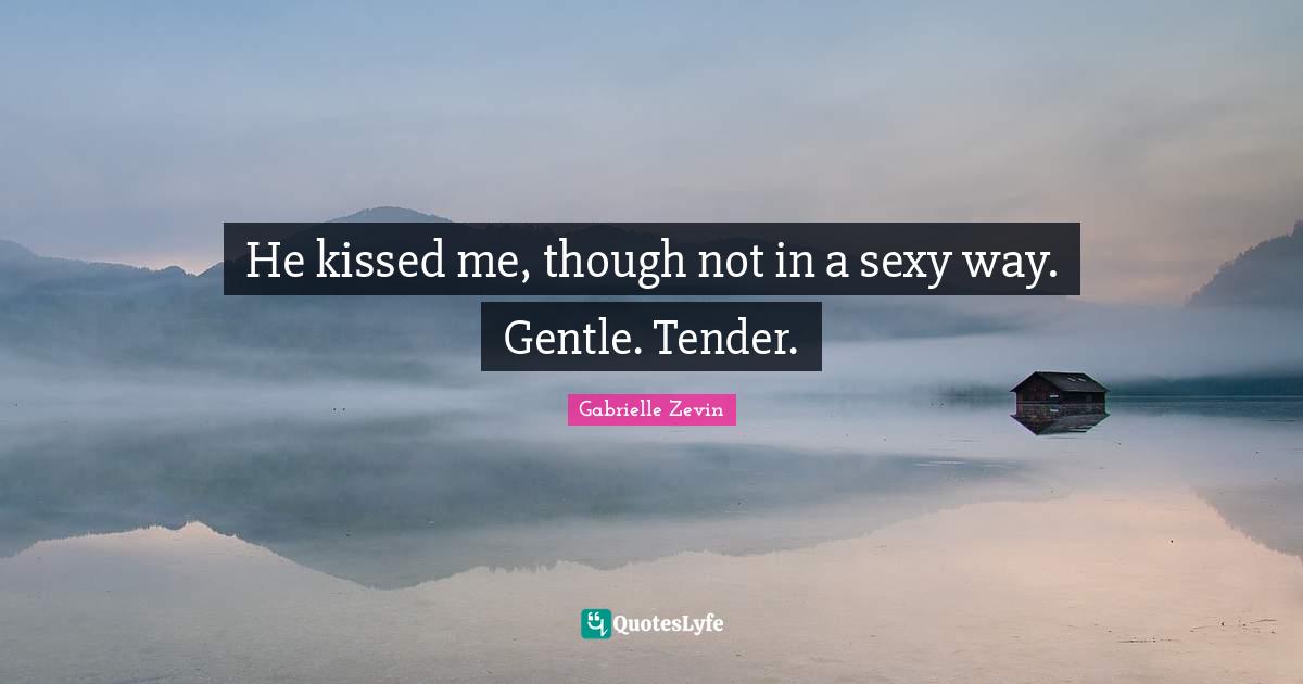 He kissed me, though not in a sexy way. Gentle. Tender.