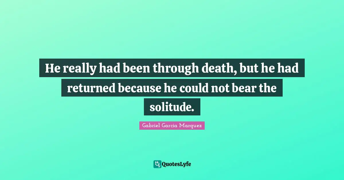 He really had been through death, but he had returned because he could not bear the solitude.