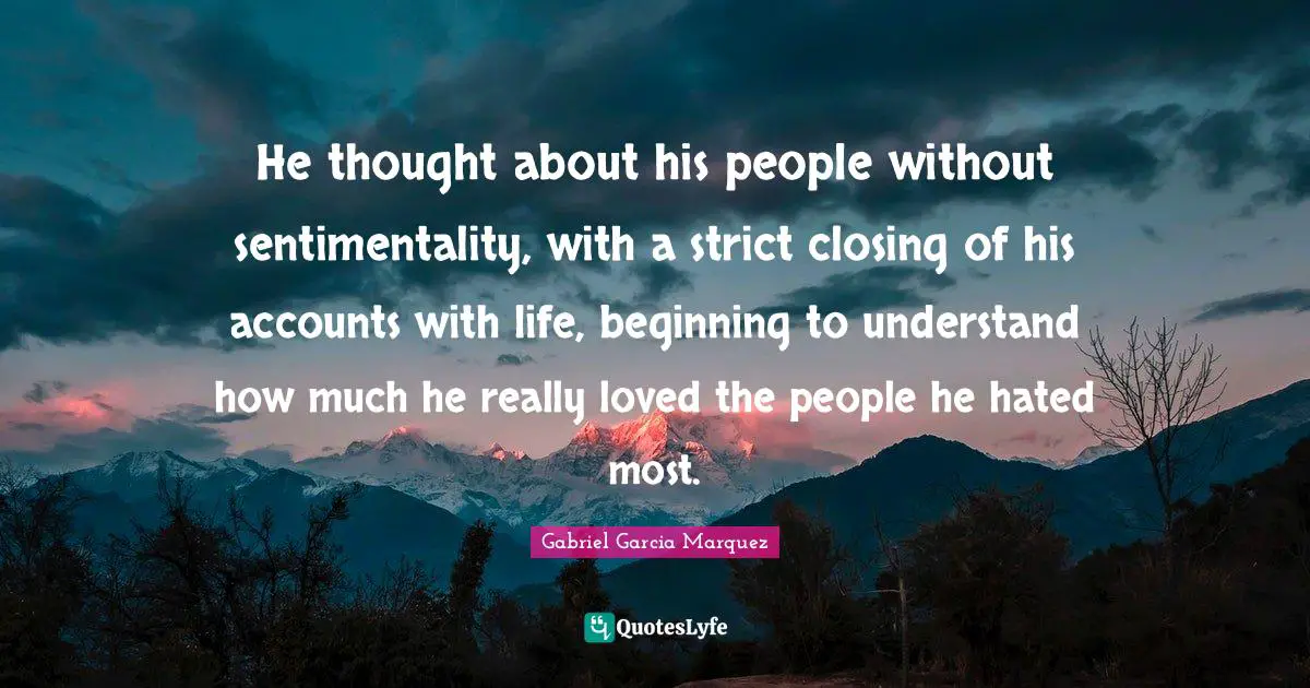 He thought about his people without sentimentality, with a strict closing of his accounts with life, beginning to understand how much he really loved the people he hated most.